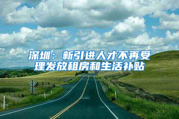 深圳：新引進(jìn)人才不再受理發(fā)放租房和生活補(bǔ)貼