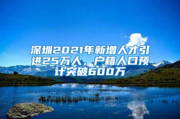 深圳2021年新增人才引進(jìn)25萬人，戶籍人口預(yù)計突破600萬