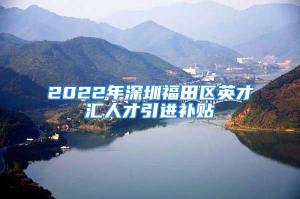 2022年深圳福田區(qū)英才匯人才引進(jìn)補(bǔ)貼