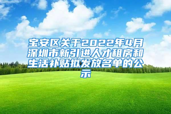 寶安區(qū)關(guān)于2022年4月深圳市新引進(jìn)人才租房和生活補(bǔ)貼擬發(fā)放名單的公示