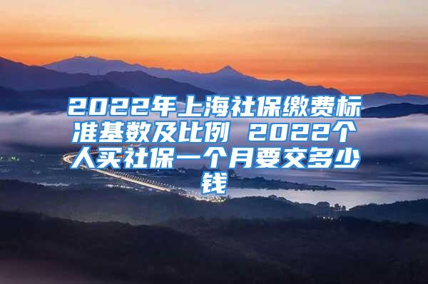 2022年上海社保繳費(fèi)標(biāo)準(zhǔn)基數(shù)及比例 2022個(gè)人買社保一個(gè)月要交多少錢