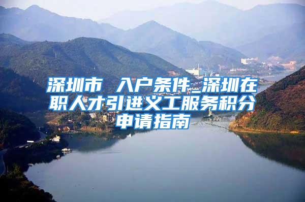 深圳市 入戶條件_深圳在職人才引進(jìn)義工服務(wù)積分申請(qǐng)指南