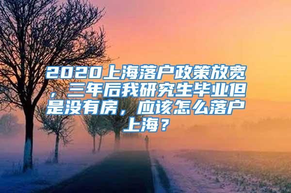 2020上海落戶政策放寬，三年后我研究生畢業(yè)但是沒有房，應(yīng)該怎么落戶上海？