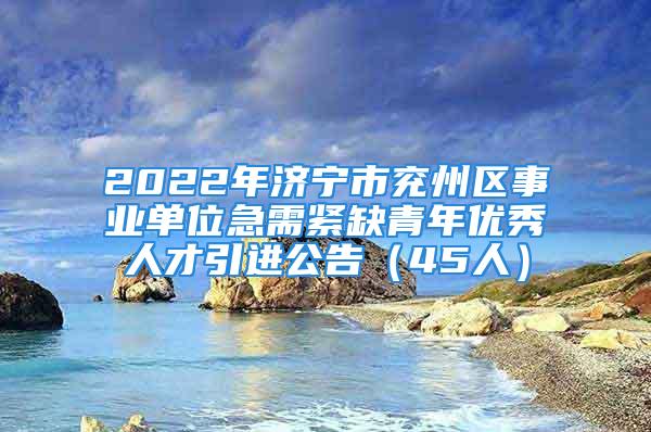 2022年濟(jì)寧市兗州區(qū)事業(yè)單位急需緊缺青年優(yōu)秀人才引進(jìn)公告（45人）