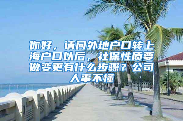 你好，請(qǐng)問外地戶口轉(zhuǎn)上海戶口以后，社保性質(zhì)要做變更有什么步驟？公司人事不懂