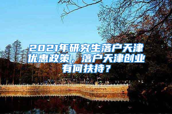 2021年研究生落戶天津優(yōu)惠政策，落戶天津創(chuàng)業(yè)有何扶持？