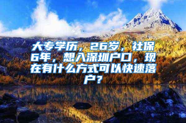 大專學(xué)歷，26歲，社保6年，想入深圳戶口，現(xiàn)在有什么方式可以快速落戶？