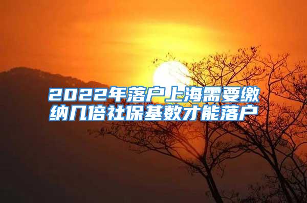 2022年落戶上海需要繳納幾倍社?；鶖?shù)才能落戶