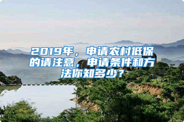 2019年，申請農(nóng)村低保的請注意，申請條件和方法你知多少？