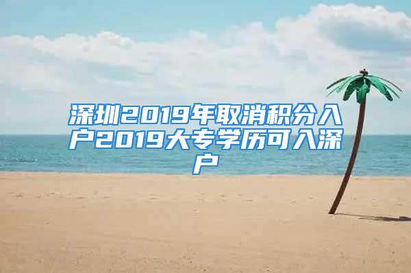 深圳2019年取消積分入戶2019大專學(xué)歷可入深戶