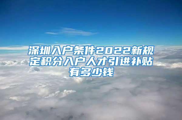 深圳入戶條件2022新規(guī)定積分入戶人才引進補貼有多少錢