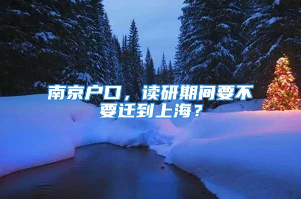 南京戶口，讀研期間要不要遷到上海？