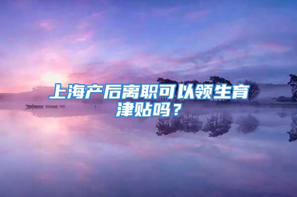 上海產(chǎn)后離職可以領(lǐng)生育津貼嗎？