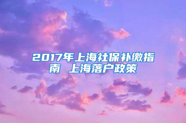 2017年上海社保補(bǔ)繳指南 上海落戶政策