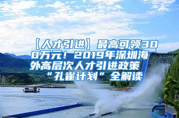 【人才引進(jìn)】最高可領(lǐng)300萬(wàn)元！2019年深圳海外高層次人才引進(jìn)政策“孔雀計(jì)劃”全解讀