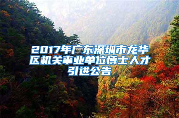 2017年廣東深圳市龍華區(qū)機(jī)關(guān)事業(yè)單位博士人才引進(jìn)公告