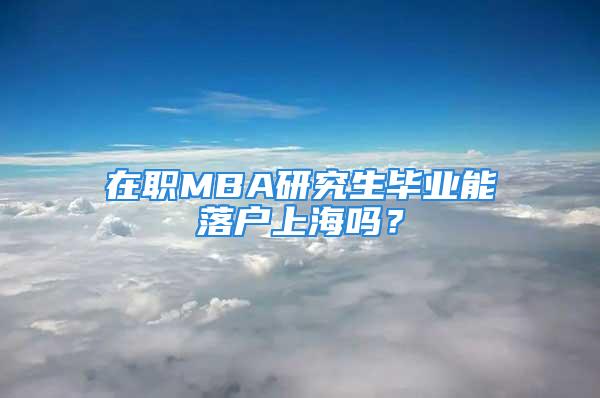 在職MBA研究生畢業(yè)能落戶上海嗎？