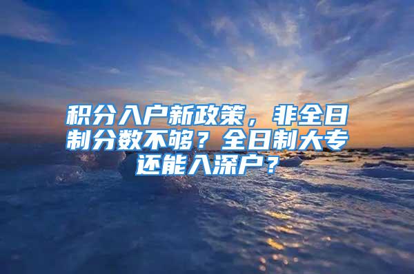 積分入戶新政策，非全日制分?jǐn)?shù)不夠？全日制大專還能入深戶？