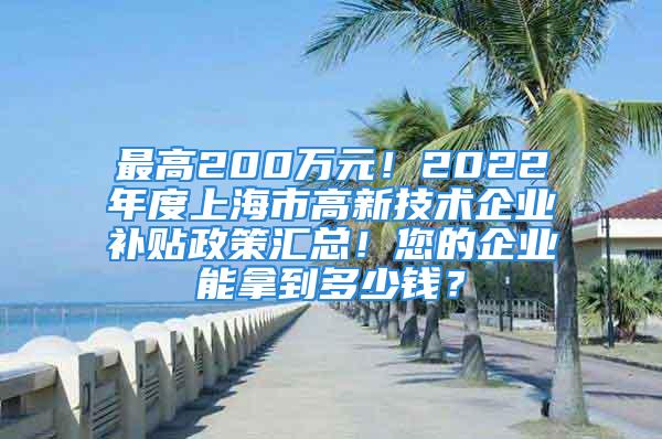 最高200萬元！2022年度上海市高新技術(shù)企業(yè)補(bǔ)貼政策匯總！您的企業(yè)能拿到多少錢？