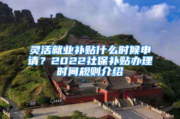 靈活就業(yè)補(bǔ)貼什么時(shí)候申請(qǐng)？2022社保補(bǔ)貼辦理時(shí)間規(guī)則介紹