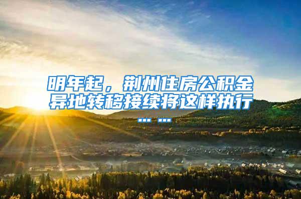 明年起，荊州住房公積金異地轉(zhuǎn)移接續(xù)將這樣執(zhí)行……