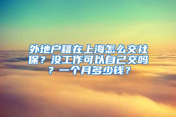 外地戶籍在上海怎么交社保？沒工作可以自己交嗎？一個(gè)月多少錢？