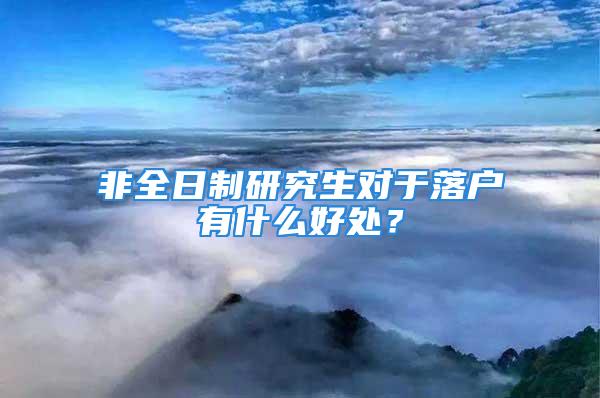 非全日制研究生對于落戶有什么好處？