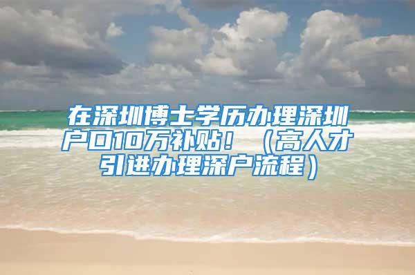 在深圳博士學(xué)歷辦理深圳戶口10萬(wàn)補(bǔ)貼?。ǜ呷瞬乓M(jìn)辦理深戶流程）