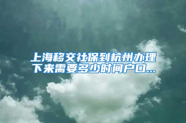 上海移交社保到杭州辦理下來(lái)需要多少時(shí)間戶口...