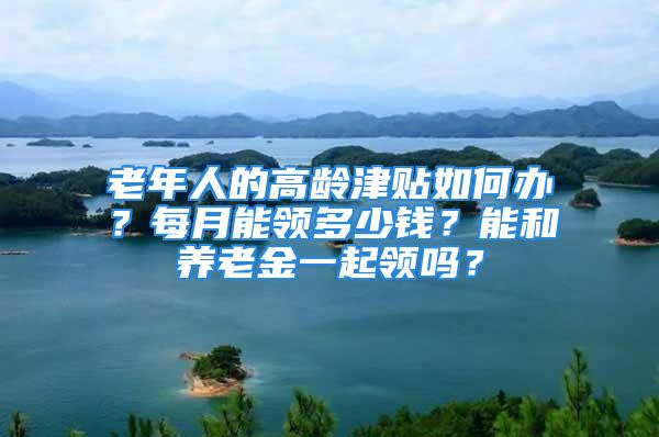 老年人的高齡津貼如何辦？每月能領多少錢？能和養(yǎng)老金一起領嗎？