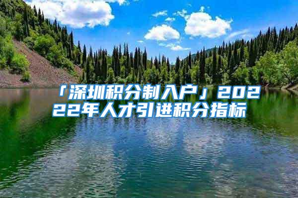 「深圳積分制入戶」20222年人才引進(jìn)積分指標(biāo)