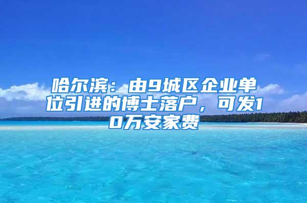 哈爾濱：由9城區(qū)企業(yè)單位引進(jìn)的博士落戶，可發(fā)10萬安家費(fèi)