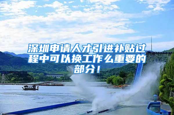 深圳申請人才引進補貼過程中可以換工作么重要的部分！