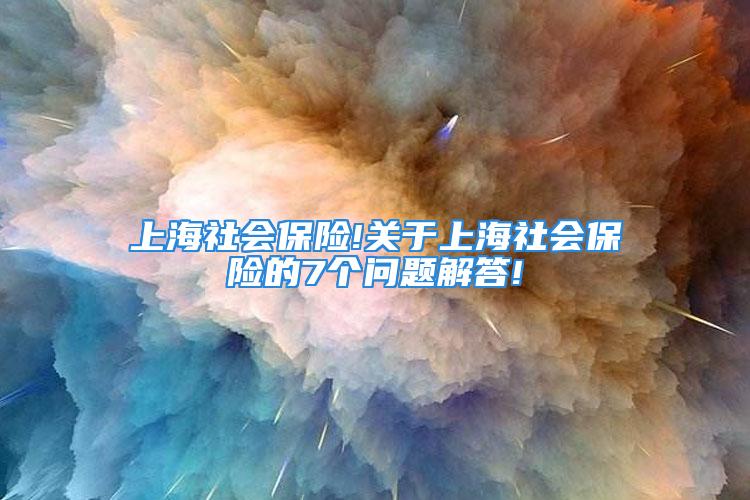 上海社會保險!關于上海社會保險的7個問題解答!