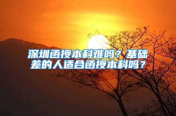 深圳函授本科難嗎？基礎(chǔ)差的人適合函授本科嗎？