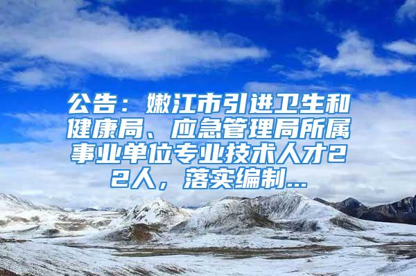 公告：嫩江市引進(jìn)衛(wèi)生和健康局、應(yīng)急管理局所屬事業(yè)單位專(zhuān)業(yè)技術(shù)人才22人，落實(shí)編制...