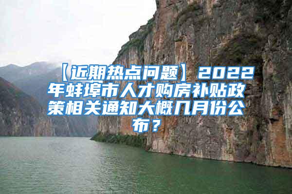 【近期熱點(diǎn)問(wèn)題】2022年蚌埠市人才購(gòu)房補(bǔ)貼政策相關(guān)通知大概幾月份公布？