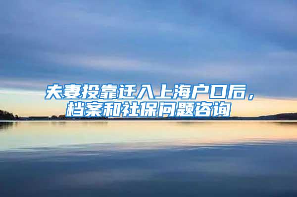 夫妻投靠遷入上海戶口后，檔案和社保問題咨詢