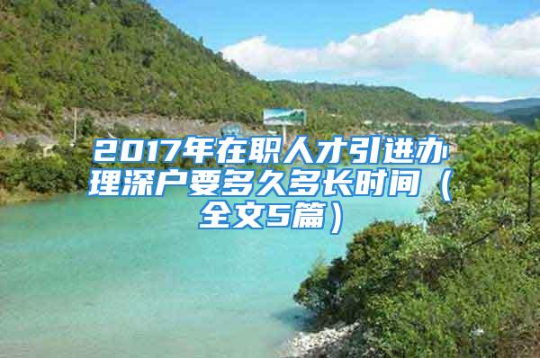 2017年在職人才引進辦理深戶要多久多長時間（全文5篇）