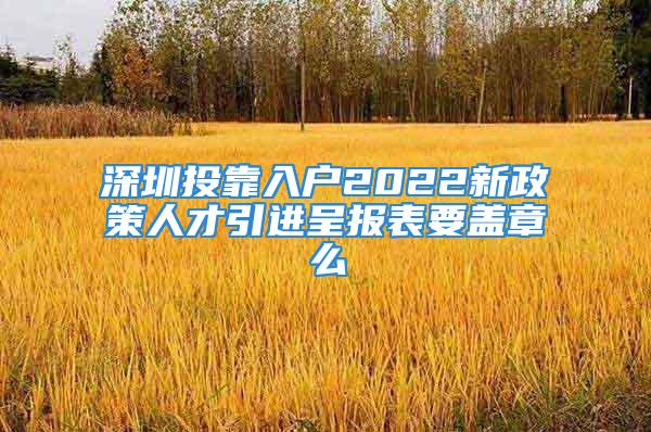 深圳投靠入戶2022新政策人才引進(jìn)呈報(bào)表要蓋章么