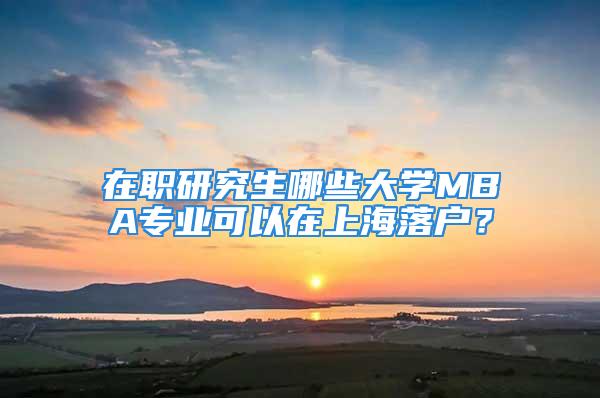 在職研究生哪些大學(xué)MBA專業(yè)可以在上海落戶？