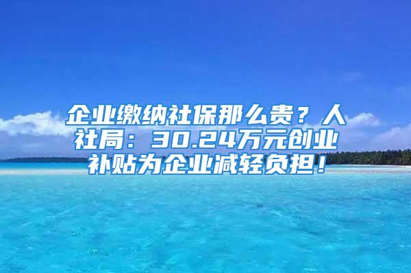 企業(yè)繳納社保那么貴？人社局：30.24萬(wàn)元?jiǎng)?chuàng)業(yè)補(bǔ)貼為企業(yè)減輕負(fù)擔(dān)！