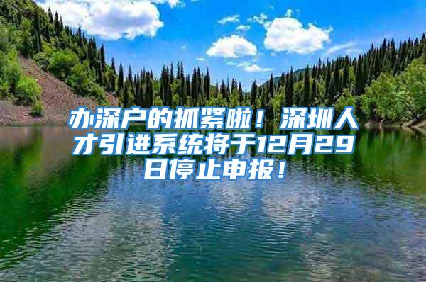 辦深戶的抓緊啦！深圳人才引進系統(tǒng)將于12月29日停止申報！