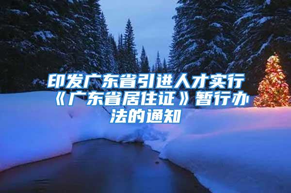 印發(fā)廣東省引進(jìn)人才實行《廣東省居住證》暫行辦法的通知