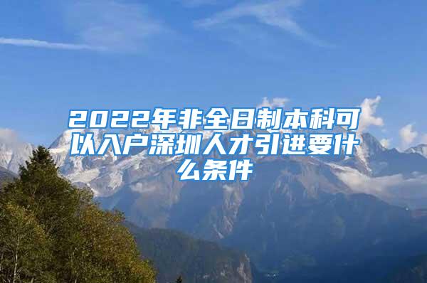 2022年非全日制本科可以入戶深圳人才引進(jìn)要什么條件