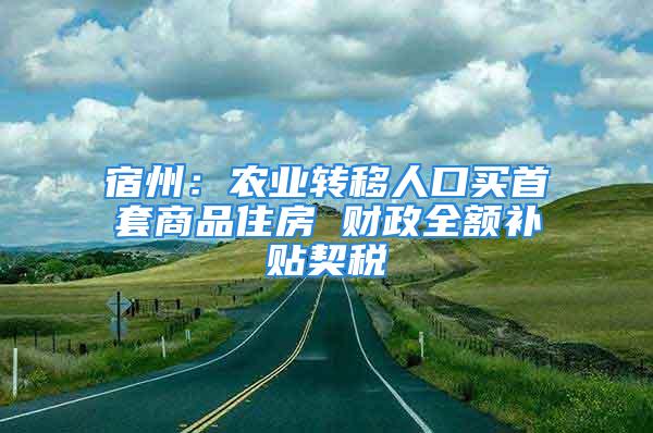 宿州：農(nóng)業(yè)轉(zhuǎn)移人口買首套商品住房 財政全額補貼契稅