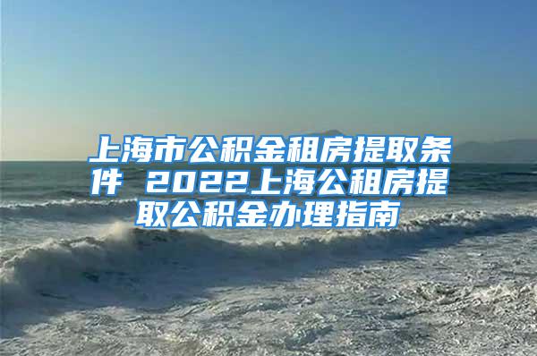 上海市公積金租房提取條件 2022上海公租房提取公積金辦理指南