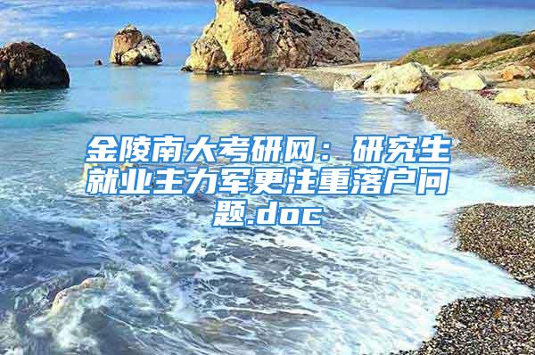 金陵南大考研網(wǎng)：研究生就業(yè)主力軍更注重落戶問題.doc