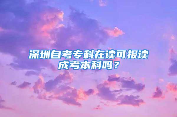 深圳自考?？圃谧x可報(bào)讀成考本科嗎？