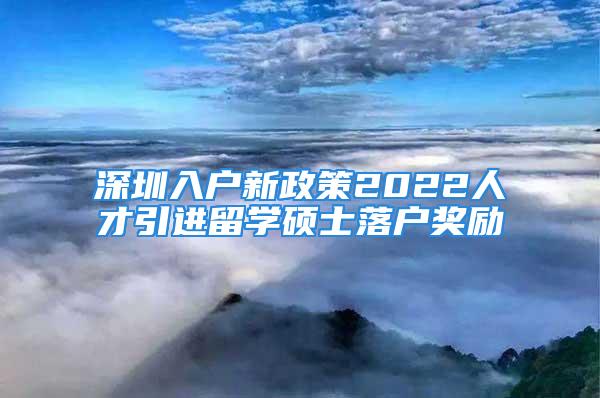 深圳入戶新政策2022人才引進(jìn)留學(xué)碩士落戶獎(jiǎng)勵(lì)